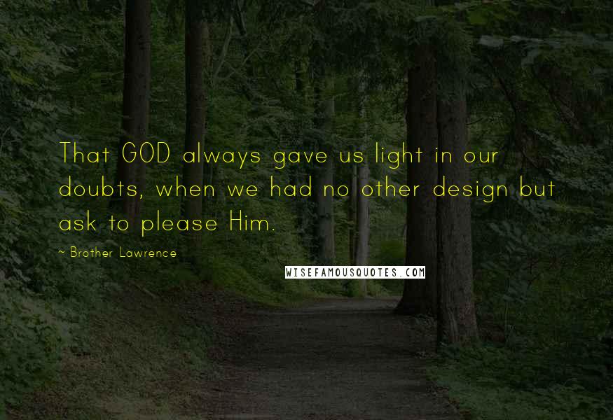 Brother Lawrence quotes: That GOD always gave us light in our doubts, when we had no other design but ask to please Him.