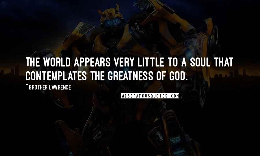 Brother Lawrence quotes: The world appears very little to a soul that contemplates the greatness of God.