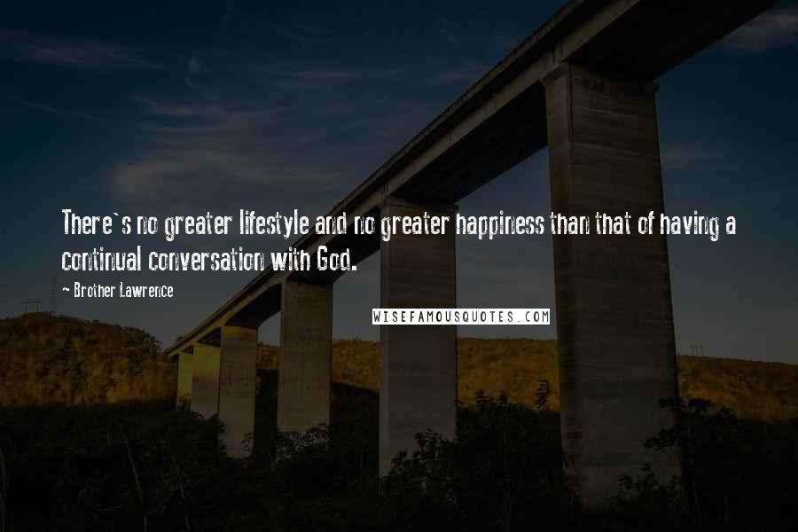 Brother Lawrence quotes: There's no greater lifestyle and no greater happiness than that of having a continual conversation with God.