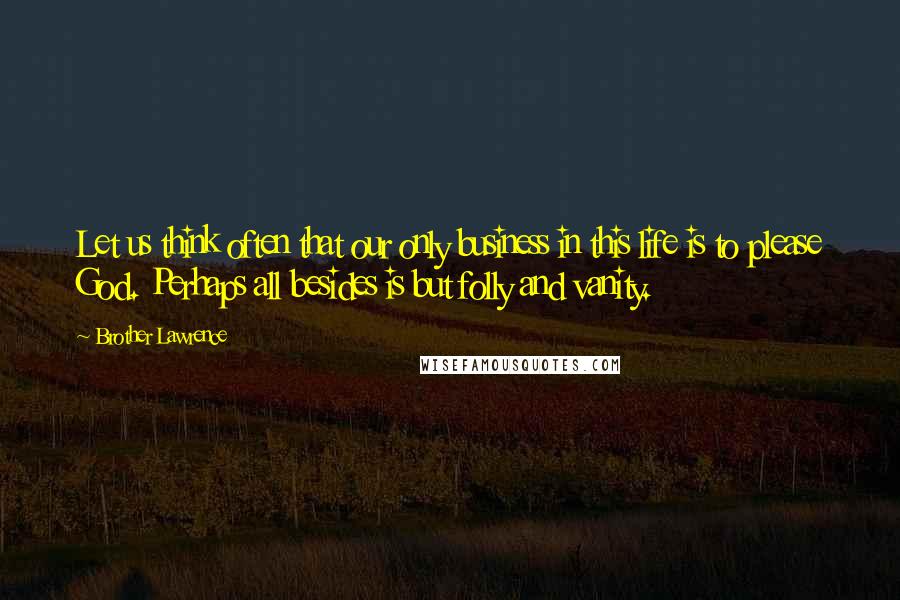 Brother Lawrence quotes: Let us think often that our only business in this life is to please God. Perhaps all besides is but folly and vanity. Brother Lawrence quotes: Let us think often that our only business in this life is to please God. Perhaps all besides is but folly and vanity.