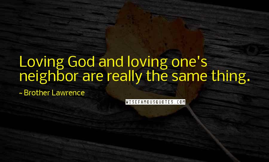 Brother Lawrence quotes: Loving God and loving one's neighbor are really the same thing.