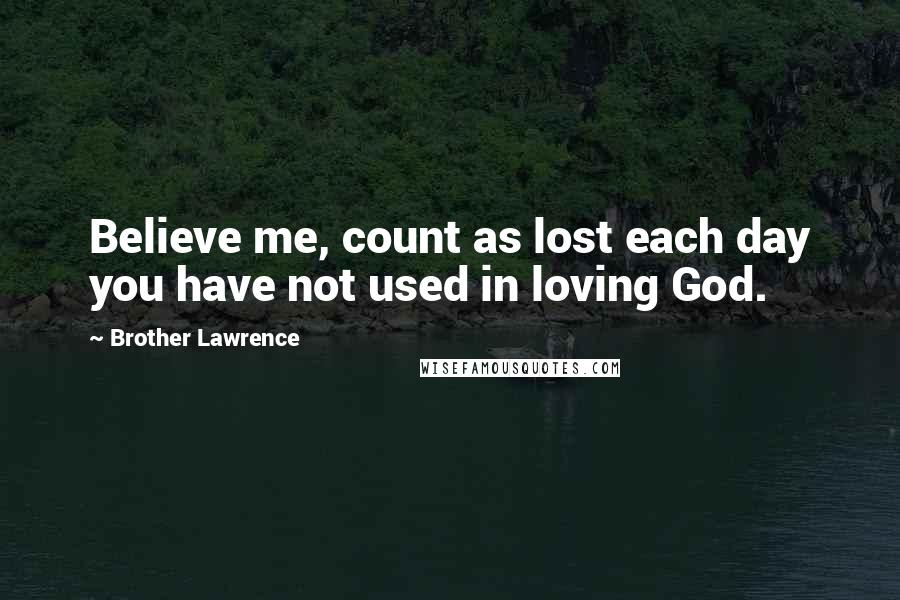 Brother Lawrence quotes: Believe me, count as lost each day you have not used in loving God.