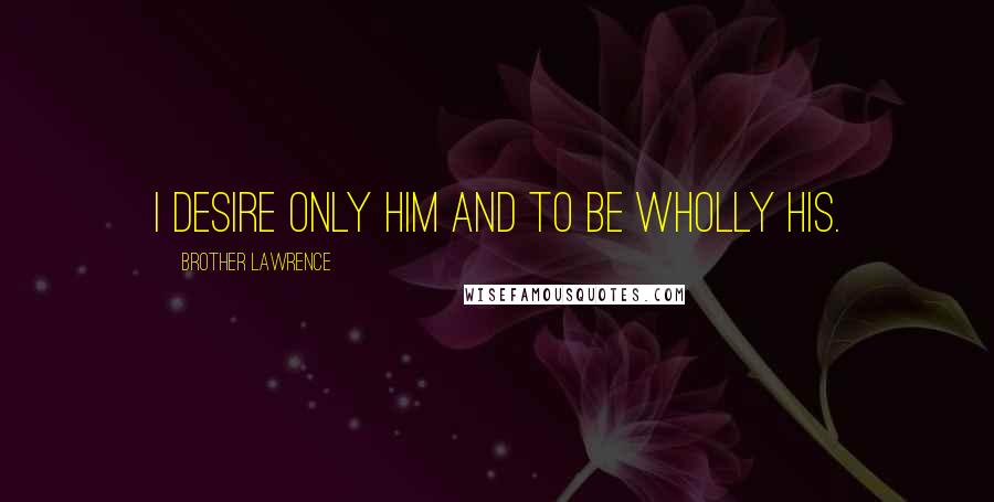 Brother Lawrence quotes: I desire only Him and to be wholly His.