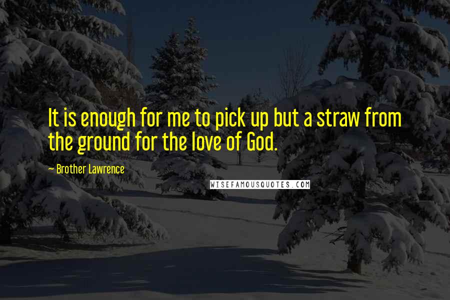 Brother Lawrence quotes: It is enough for me to pick up but a straw from the ground for the love of God.