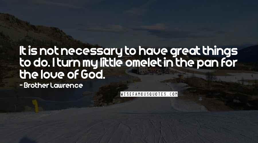 Brother Lawrence quotes: It is not necessary to have great things to do. I turn my little omelet in the pan for the love of God.