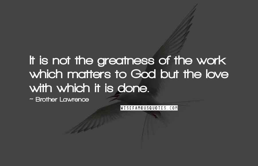 Brother Lawrence quotes: It is not the greatness of the work which matters to God but the love with which it is done.