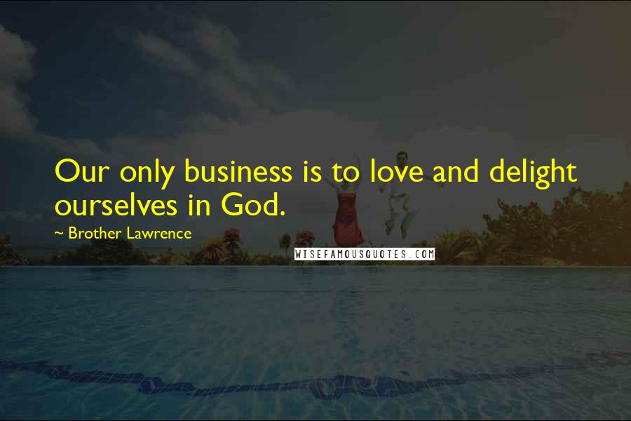 Brother Lawrence quotes: Our only business is to love and delight ourselves in God.