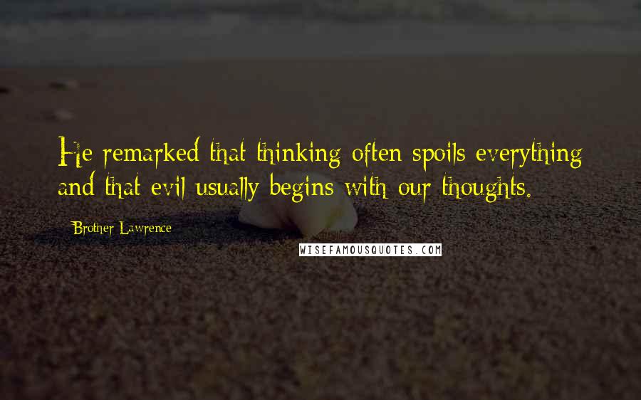 Brother Lawrence quotes: He remarked that thinking often spoils everything and that evil usually begins with our thoughts.