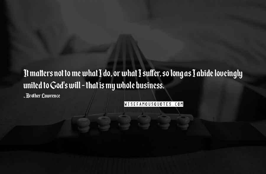 Brother Lawrence quotes: It matters not to me what I do, or what I suffer, so long as I abide loveingly united to God's will - that is my whole business.