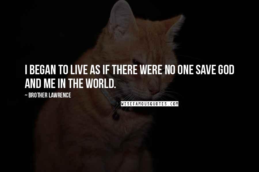 Brother Lawrence quotes: I began to live as if there were no one save God and me in the world.