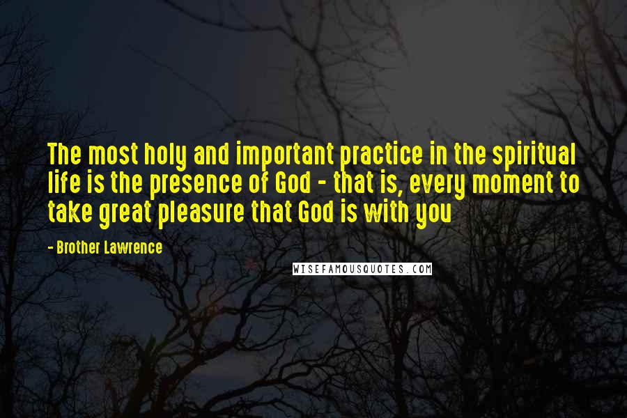 Brother Lawrence quotes: The most holy and important practice in the spiritual life is the presence of God - that is, every moment to take great pleasure that God is with you