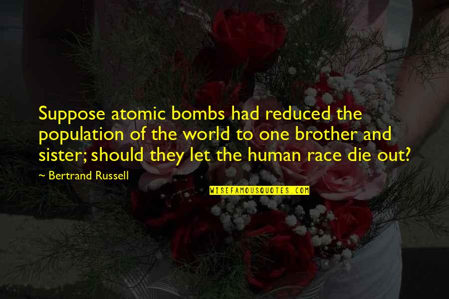 Brother Sister Quotes By Bertrand Russell: Suppose atomic bombs had reduced the population of