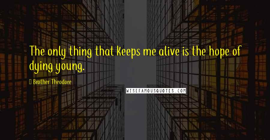 Brother Theodore quotes: The only thing that keeps me alive is the hope of dying young.