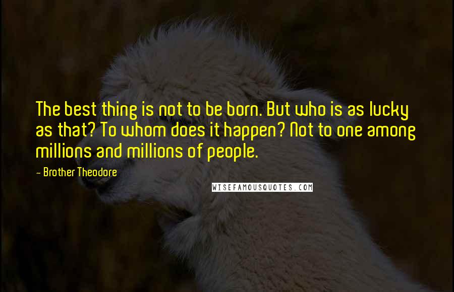 Brother Theodore quotes: The best thing is not to be born. But who is as lucky as that? To whom does it happen? Not to one among millions and millions of people. Brother Theodore quotes: The best thing is not to be born. But who is as lucky as that? To whom does it happen? Not to one among millions and millions of people.