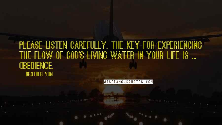 Brother Yun quotes: Please listen carefully. The key for experiencing the flow of God's living water in your life is ... Obedience.