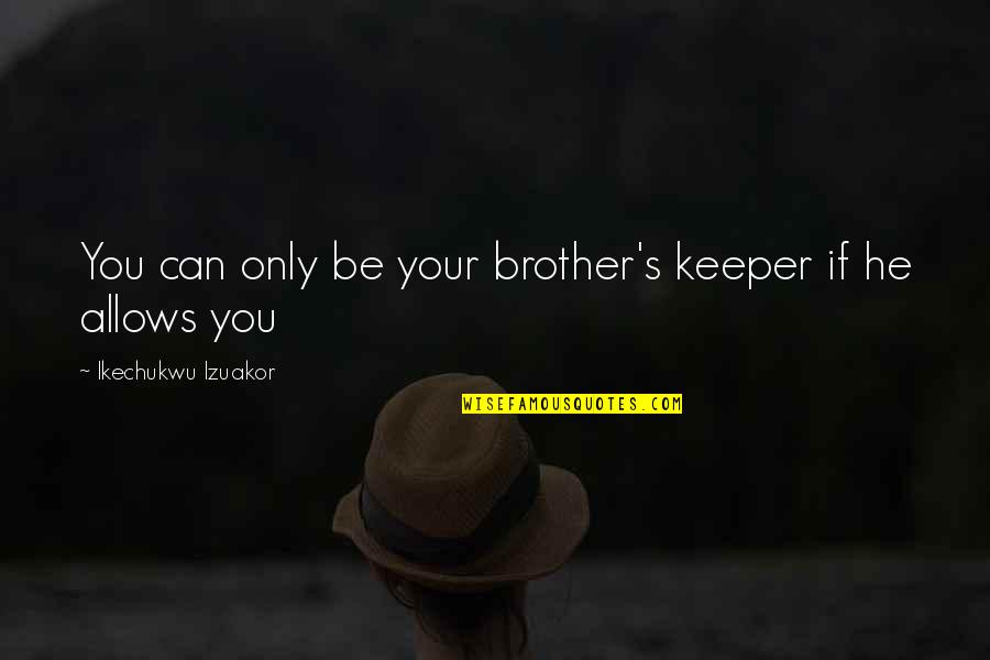 Brotherhood Life Quotes By Ikechukwu Izuakor: You can only be your brother's keeper if