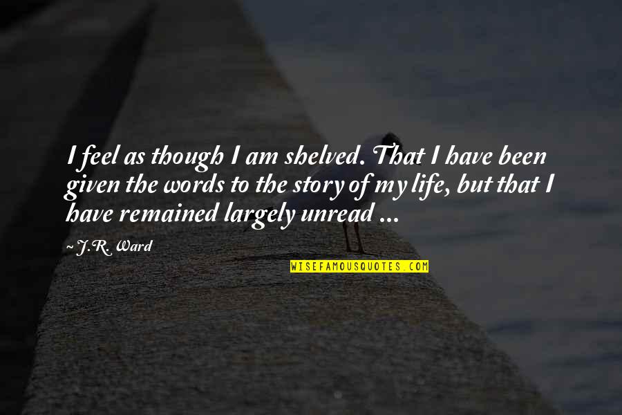 Brotherhood Life Quotes By J.R. Ward: I feel as though I am shelved. That