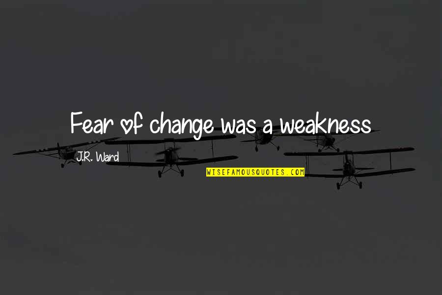Brotherhood Love Quotes By J.R. Ward: Fear of change was a weakness