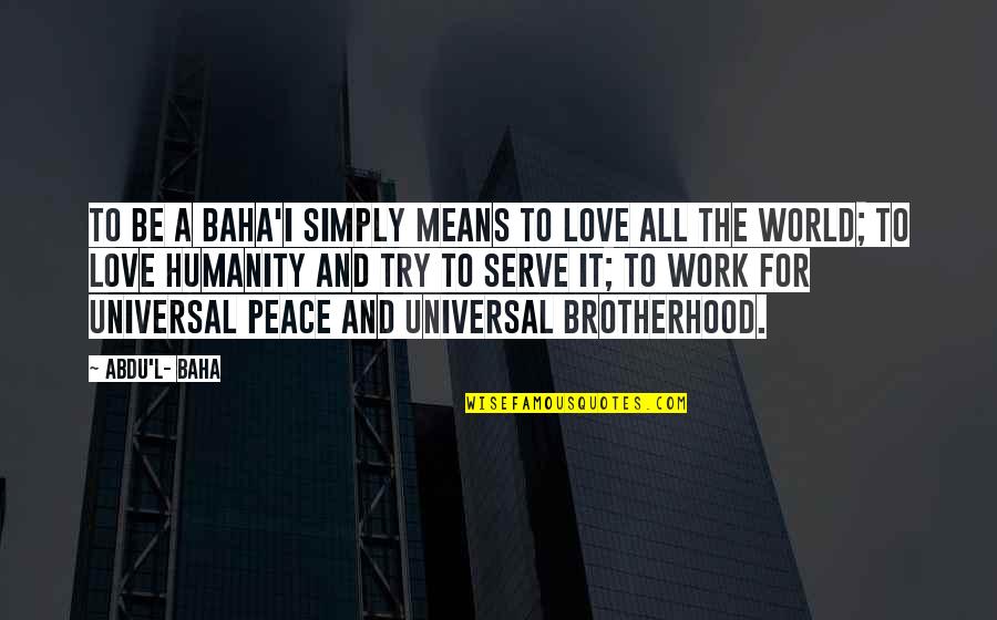 Brotherhood's Quotes By Abdu'l- Baha: To be a Baha'i simply means to love