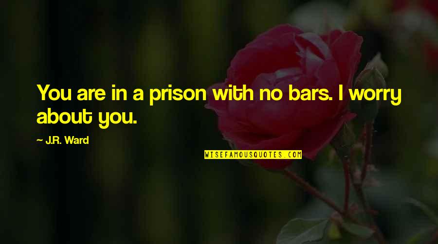 Brotherhood's Quotes By J.R. Ward: You are in a prison with no bars.