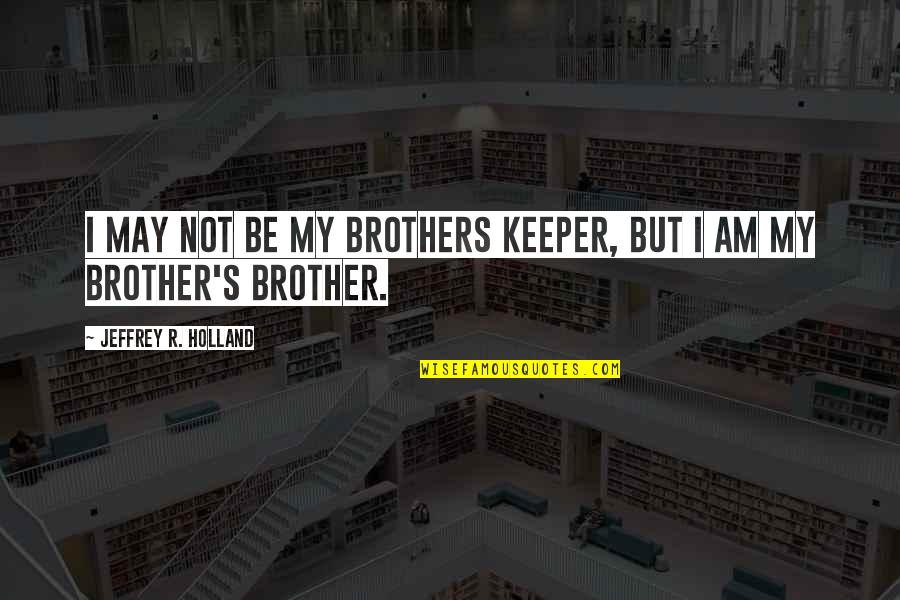 Brotherhood's Quotes By Jeffrey R. Holland: I may not be my brothers keeper, but