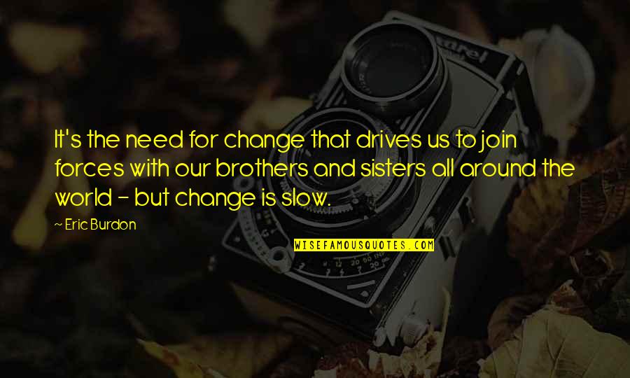 Brothers And Sisters Quotes By Eric Burdon: It's the need for change that drives us Brothers And Sisters Quotes By Eric Burdon: It's the need for change that drives us