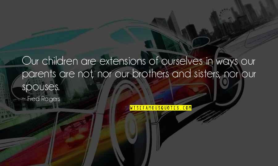 Brothers And Sisters Quotes By Fred Rogers: Our children are extensions of ourselves in ways