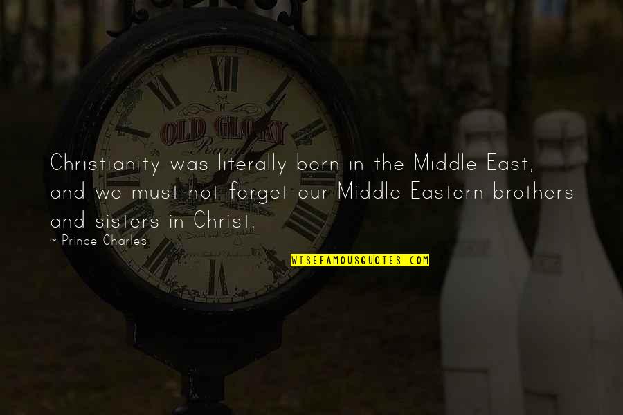 Brothers And Sisters Quotes By Prince Charles: Christianity was literally born in the Middle East, Brothers And Sisters Quotes By Prince Charles: Christianity was literally born in the Middle East,