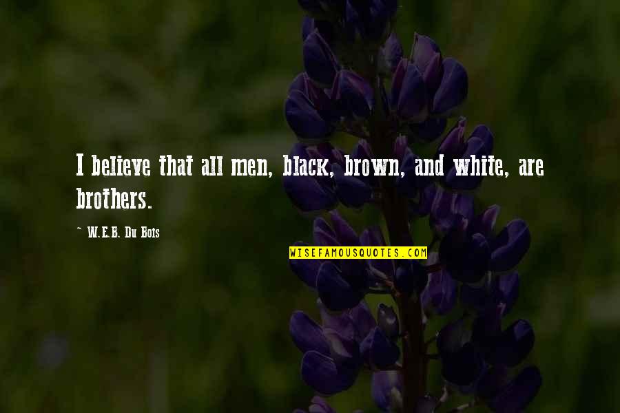 Brothers Are Quotes By W.E.B. Du Bois: I believe that all men, black, brown, and