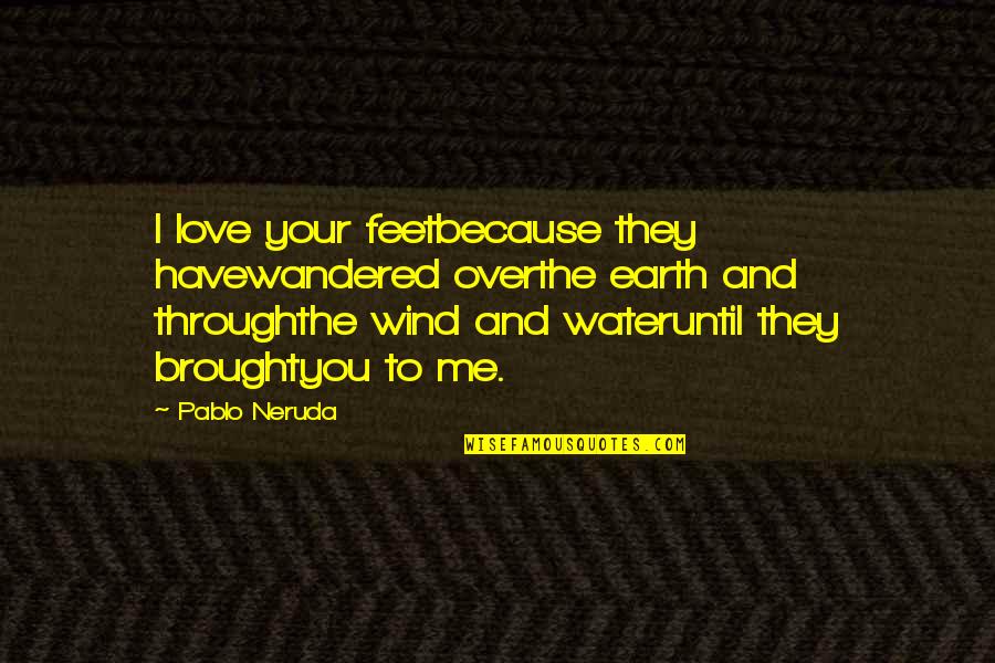 Brought Me To You Quotes By Pablo Neruda: I love your feetbecause they havewandered overthe earth