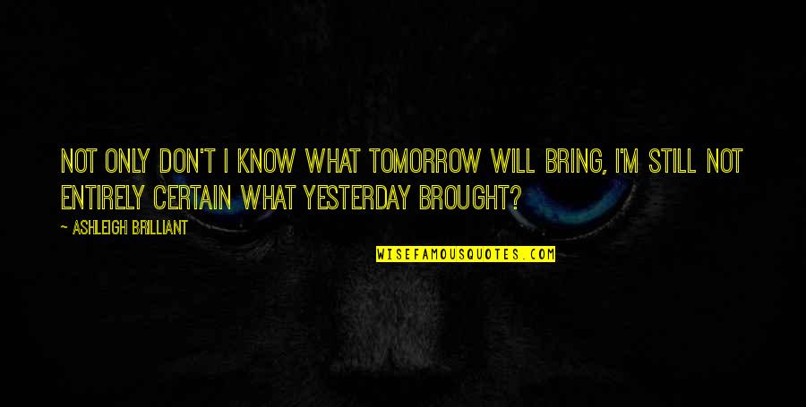 Brought Quotes By Ashleigh Brilliant: Not only don't I know what tomorrow will