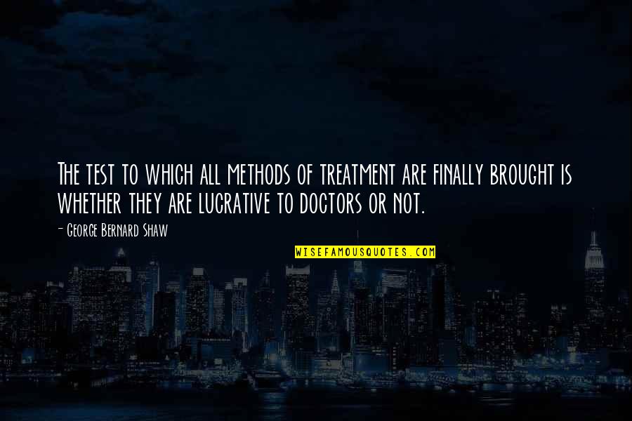 Brought Quotes By George Bernard Shaw: The test to which all methods of treatment Brought Quotes By George Bernard Shaw: The test to which all methods of treatment