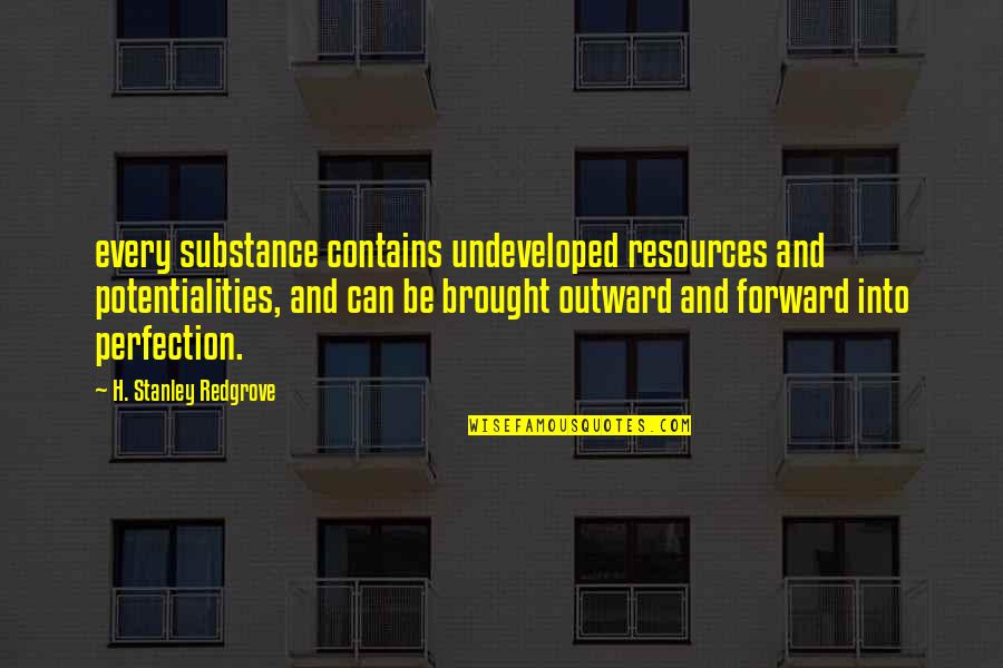 Brought Quotes By H. Stanley Redgrove: every substance contains undeveloped resources and potentialities, and