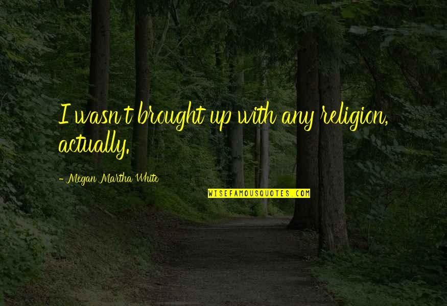 Brought Quotes By Megan Martha White: I wasn't brought up with any religion, actually. Brought Quotes By Megan Martha White: I wasn't brought up with any religion, actually.