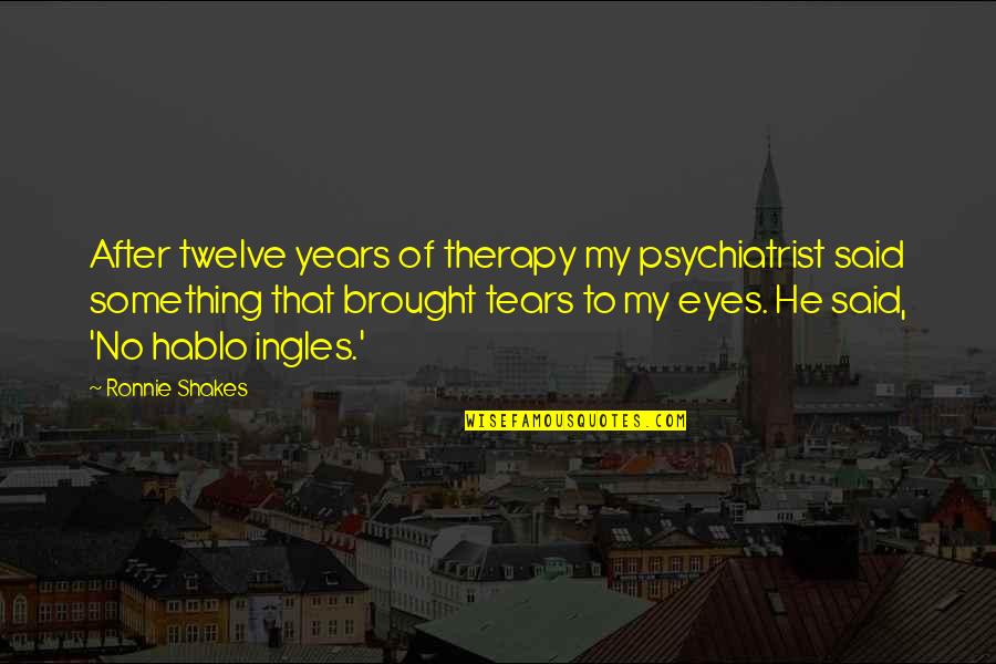 Brought Tears Quotes By Ronnie Shakes: After twelve years of therapy my psychiatrist said