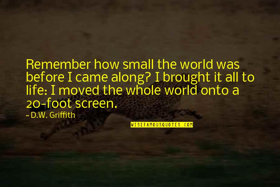 Brought To Life Quotes By D.W. Griffith: Remember how small the world was before I Brought To Life Quotes By D.W. Griffith: Remember how small the world was before I