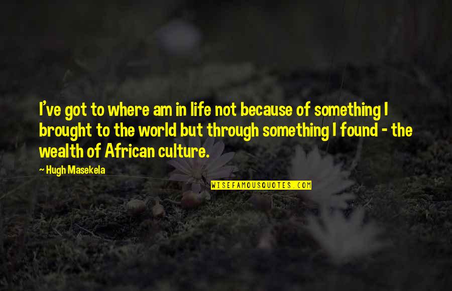 Brought To Life Quotes By Hugh Masekela: I've got to where am in life not