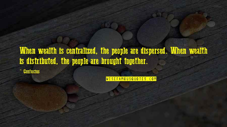 Brought Together Quotes By Confucius: When wealth is centralized, the people are dispersed.