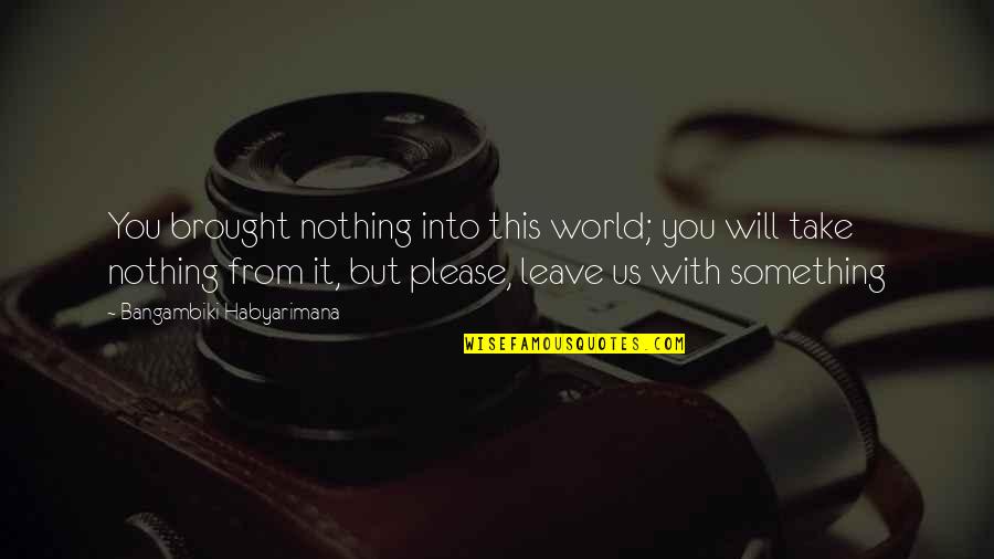 Brought Us Quotes By Bangambiki Habyarimana: You brought nothing into this world; you will Brought Us Quotes By Bangambiki Habyarimana: You brought nothing into this world; you will
