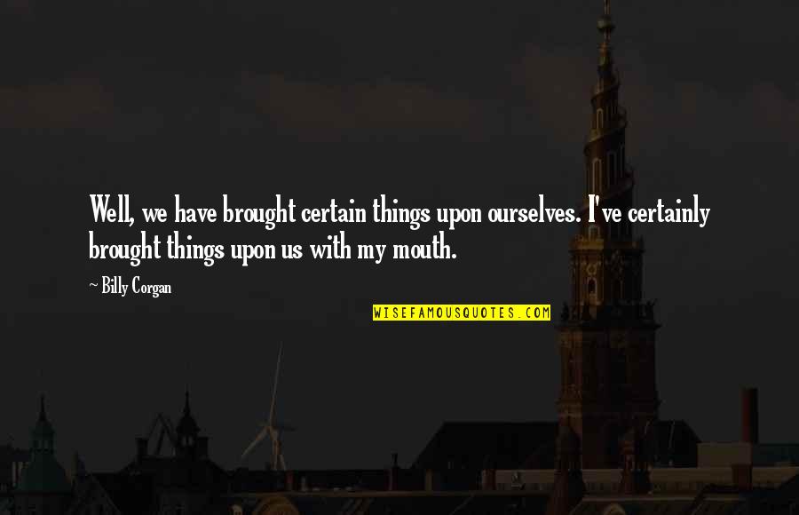 Brought Us Quotes By Billy Corgan: Well, we have brought certain things upon ourselves. Brought Us Quotes By Billy Corgan: Well, we have brought certain things upon ourselves.
