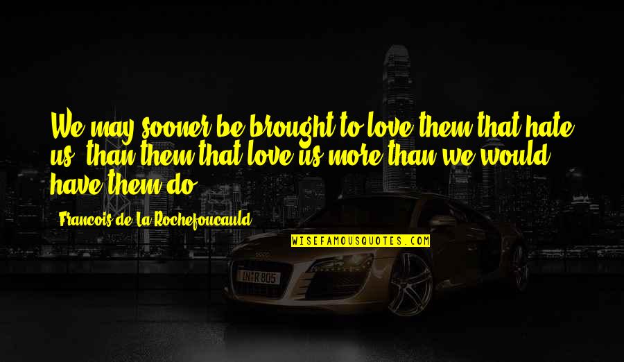Brought Us Quotes By Francois De La Rochefoucauld: We may sooner be brought to love them Brought Us Quotes By Francois De La Rochefoucauld: We may sooner be brought to love them