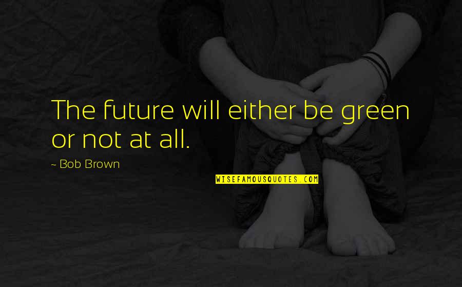 Brown And Green Quotes By Bob Brown: The future will either be green or not