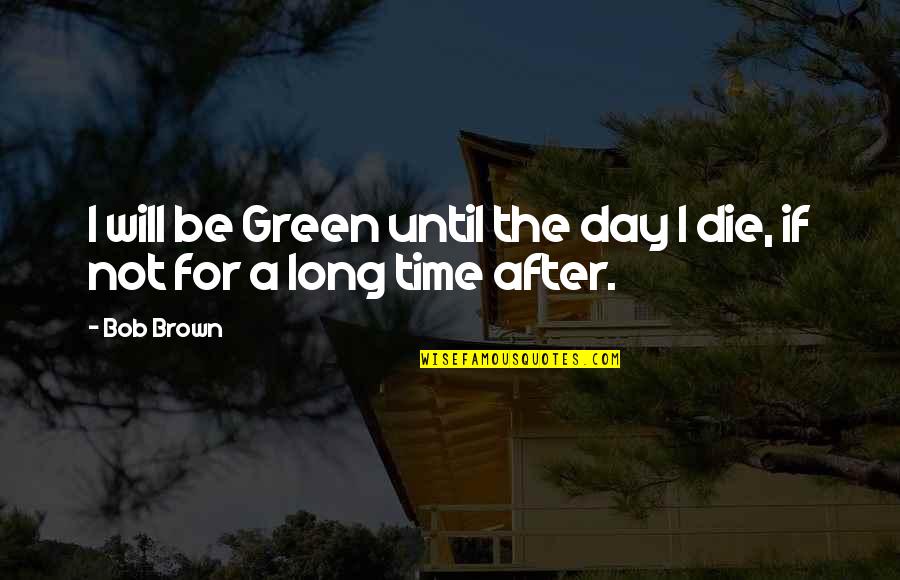 Brown And Green Quotes By Bob Brown: I will be Green until the day I