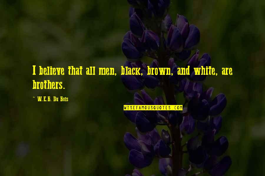 Brown And White Quotes By W.E.B. Du Bois: I believe that all men, black, brown, and Brown And White Quotes By W.E.B. Du Bois: I believe that all men, black, brown, and