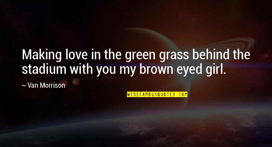 Brown Eyed Quotes By Van Morrison: Making love in the green grass behind the