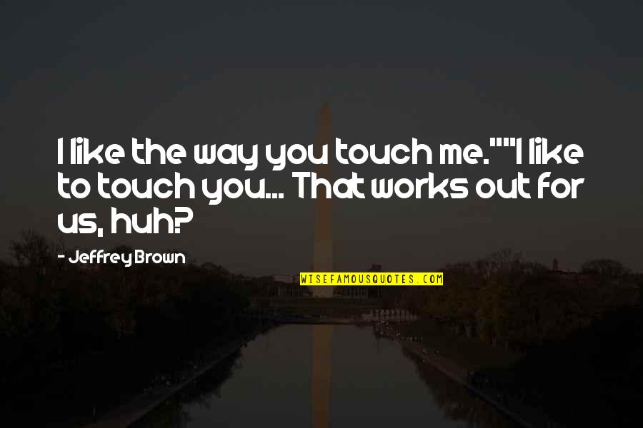 Brown Out Quotes By Jeffrey Brown: I like the way you touch me.""I like