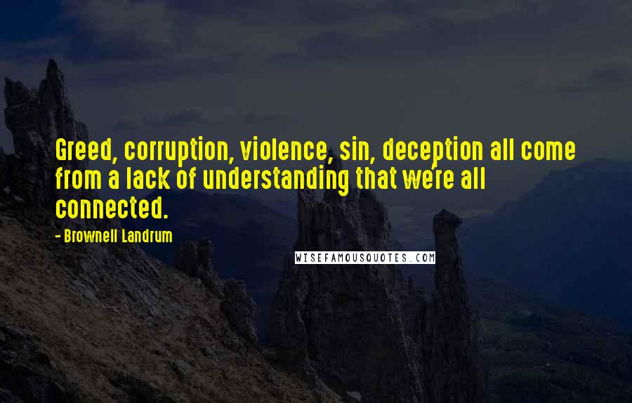 Brownell Landrum quotes: Greed, corruption, violence, sin, deception all come from a lack of understanding that we're all connected.