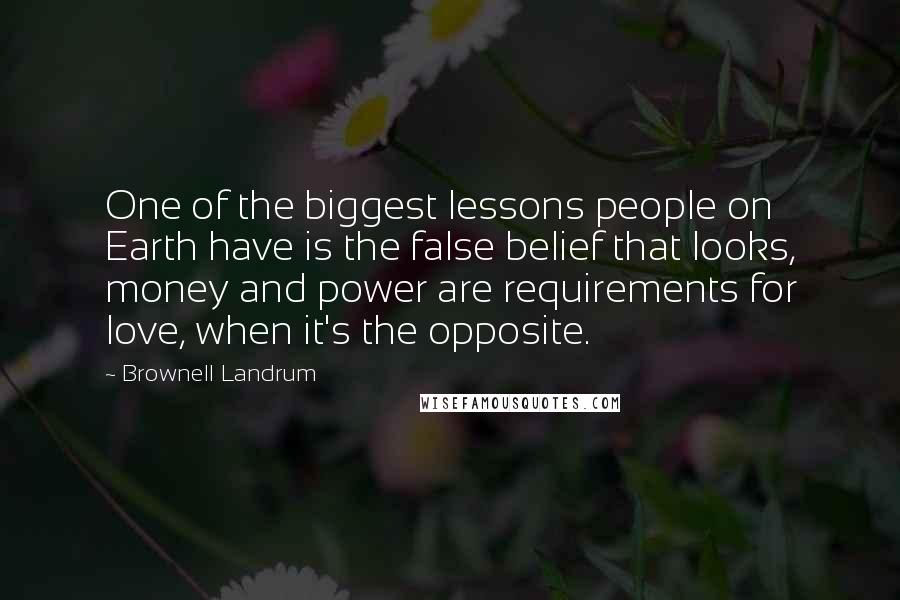 Brownell Landrum quotes: One of the biggest lessons people on Earth have is the false belief that looks, money and power are requirements for love, when it's the opposite.