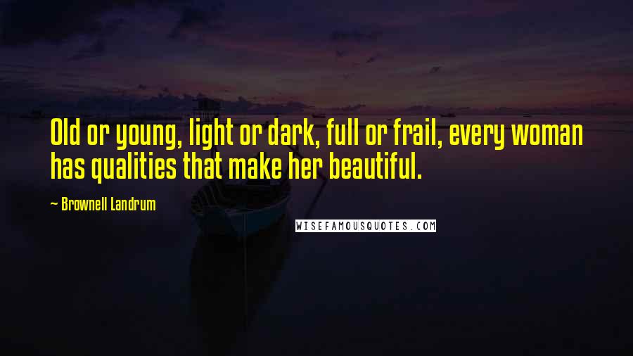 Brownell Landrum quotes: Old or young, light or dark, full or frail, every woman has qualities that make her beautiful.