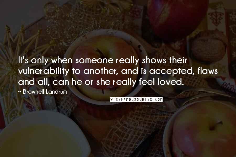 Brownell Landrum quotes: It's only when someone really shows their vulnerability to another, and is accepted, flaws and all, can he or she really feel loved.